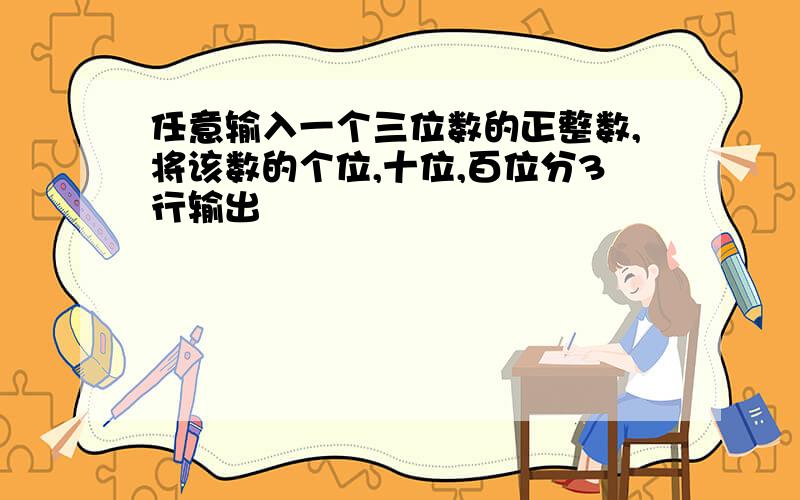 任意输入一个三位数的正整数,将该数的个位,十位,百位分3行输出