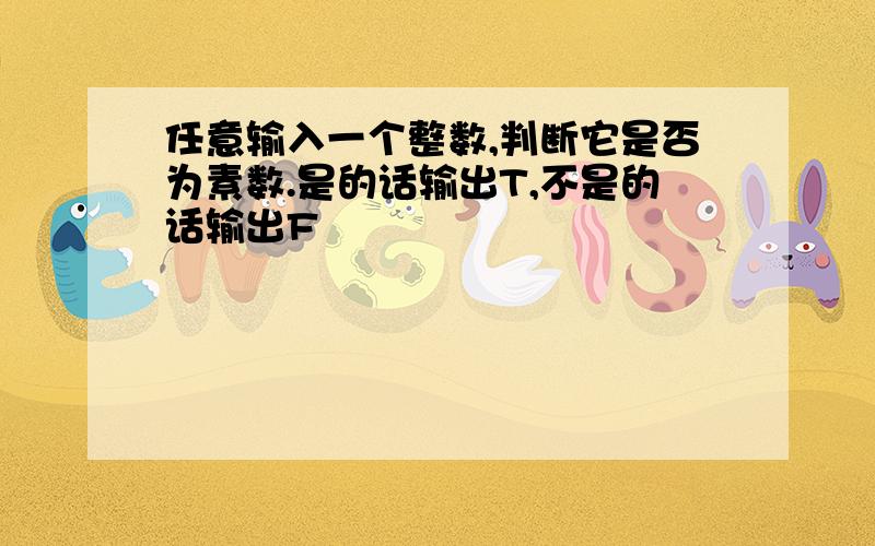 任意输入一个整数,判断它是否为素数.是的话输出T,不是的话输出F