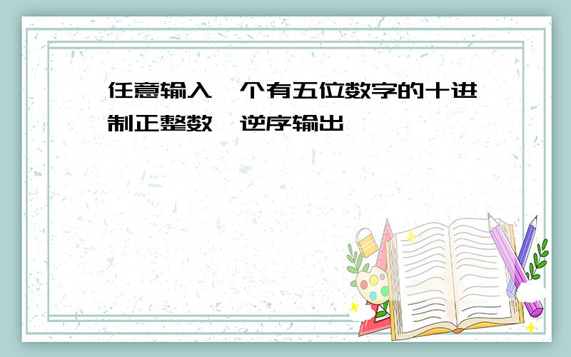 任意输入一个有五位数字的十进制正整数,逆序输出