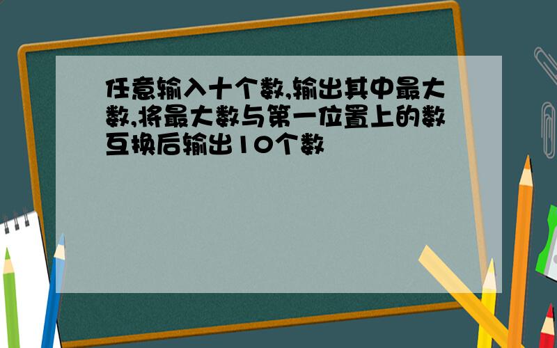 任意输入十个数,输出其中最大数,将最大数与第一位置上的数互换后输出10个数