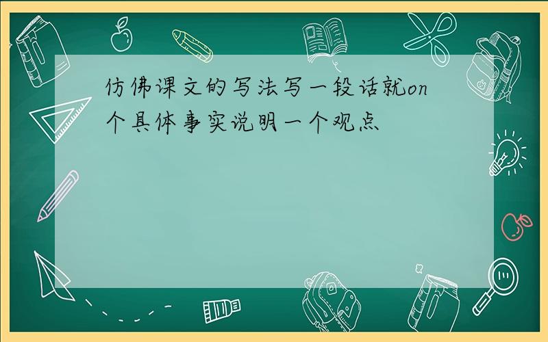 仿佛课文的写法写一段话就on个具体事实说明一个观点