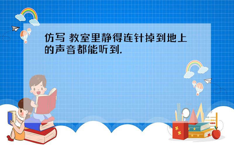 仿写 教室里静得连针掉到地上的声音都能听到.