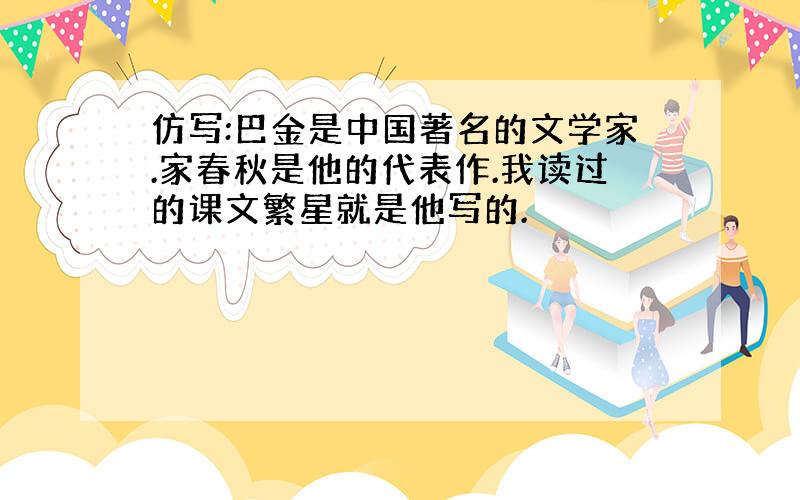 仿写:巴金是中国著名的文学家.家春秋是他的代表作.我读过的课文繁星就是他写的.