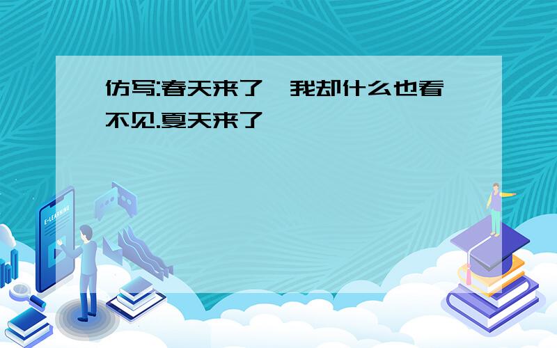 仿写:春天来了,我却什么也看不见.夏天来了,