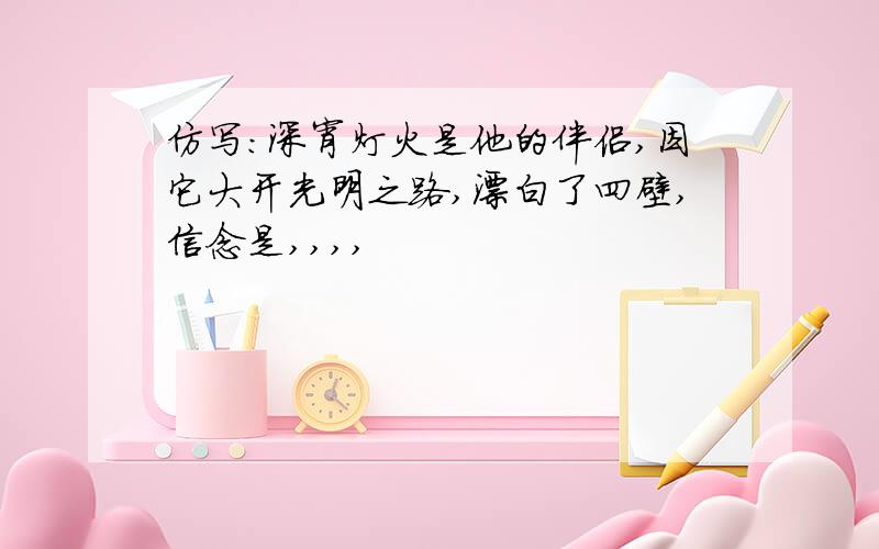 仿写:深宵灯火是他的伴侣,因它大开光明之路,漂白了四壁,信念是,,,,