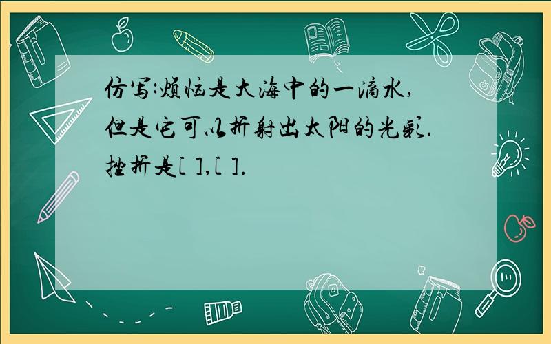 仿写:烦恼是大海中的一滴水,但是它可以折射出太阳的光彩.挫折是[ ],[ ].