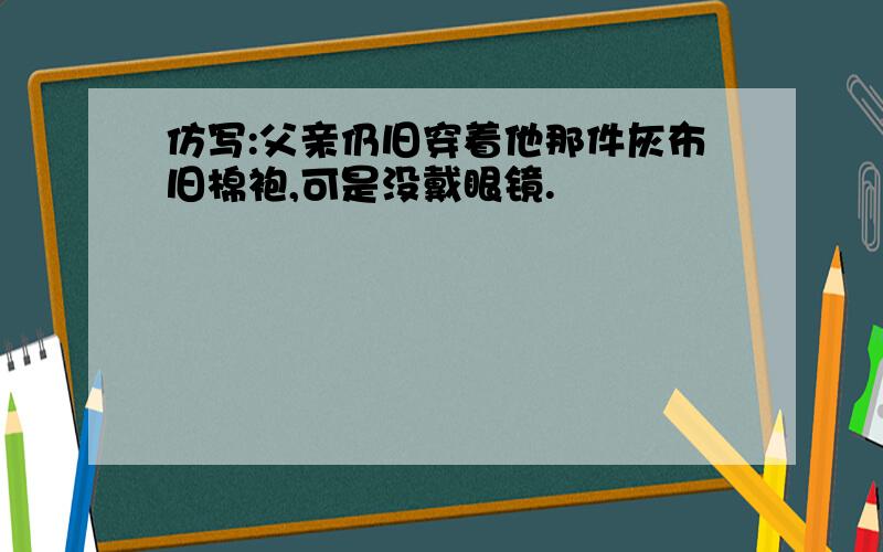 仿写:父亲仍旧穿着他那件灰布旧棉袍,可是没戴眼镜.