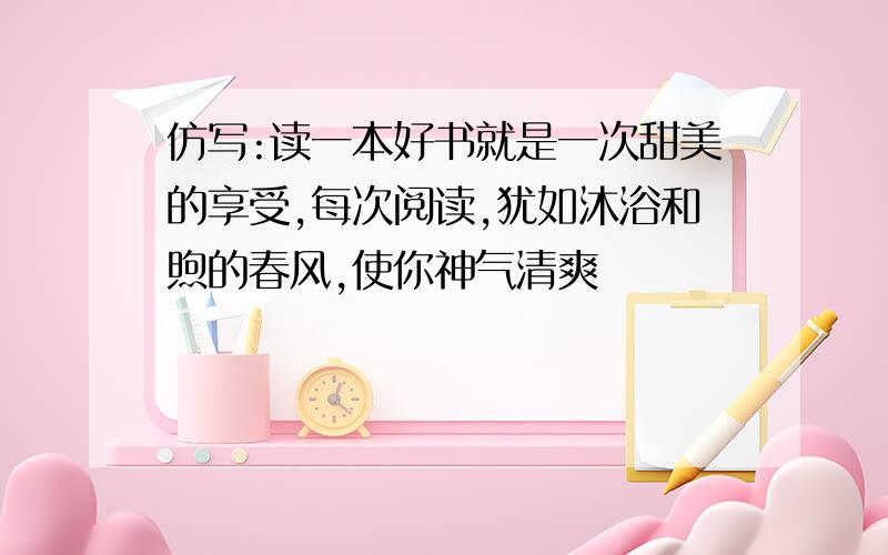 仿写:读一本好书就是一次甜美的享受,每次阅读,犹如沐浴和煦的春风,使你神气清爽