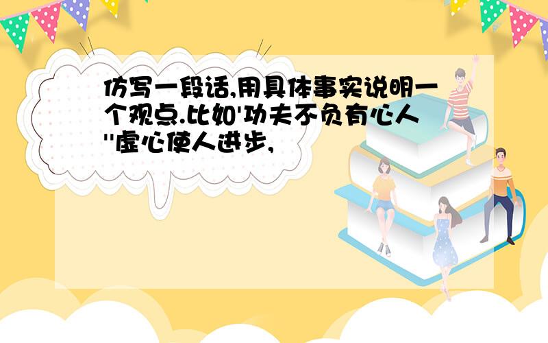 仿写一段话,用具体事实说明一个观点.比如'功夫不负有心人''虚心使人进步,