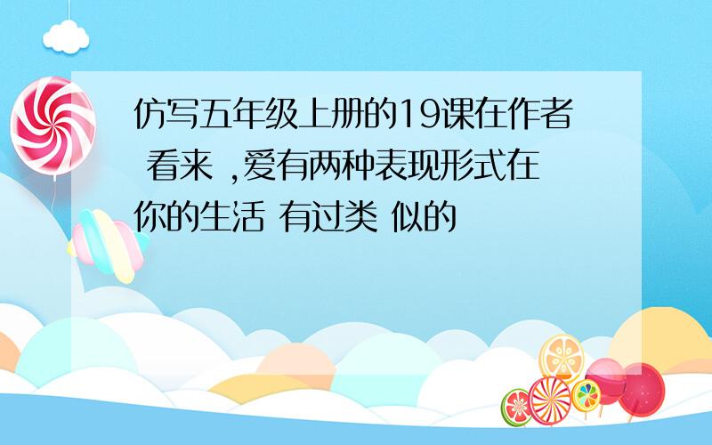 仿写五年级上册的19课在作者 看来 ,爱有两种表现形式在你的生活 有过类 似的