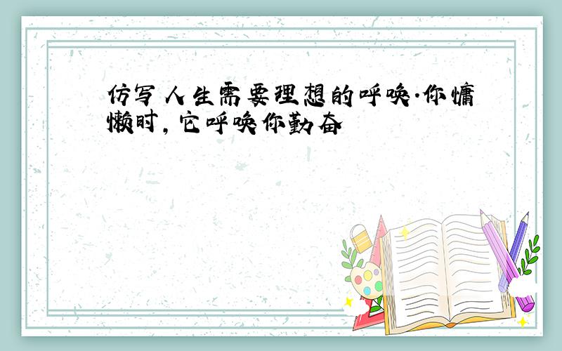 仿写人生需要理想的呼唤.你慵懒时,它呼唤你勤奋