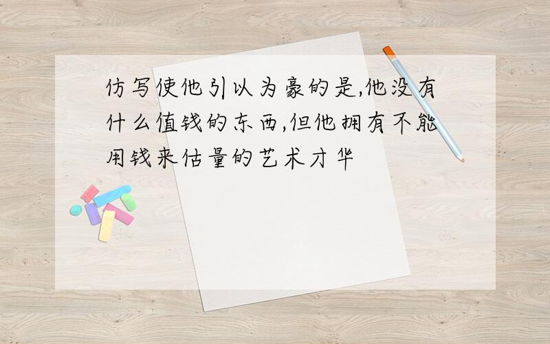 仿写使他引以为豪的是,他没有什么值钱的东西,但他拥有不能用钱来估量的艺术才华