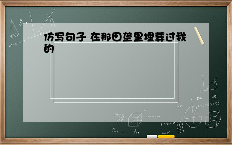 仿写句子 在那田垄里埋葬过我的