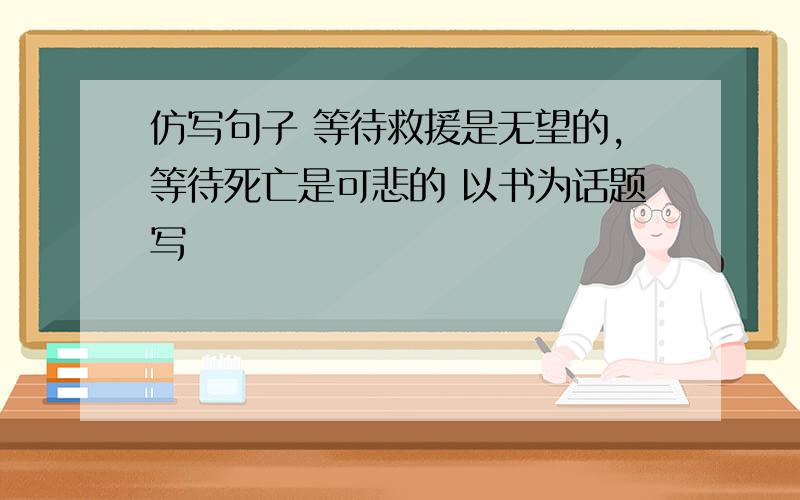 仿写句子 等待救援是无望的,等待死亡是可悲的 以书为话题写