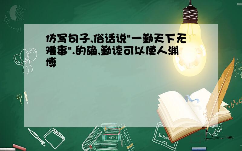 仿写句子,俗话说"一勤天下无难事".的确,勤读可以使人渊博