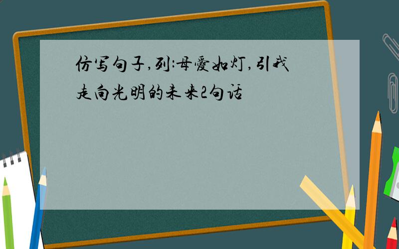 仿写句子,列:母爱如灯,引我走向光明的未来2句话