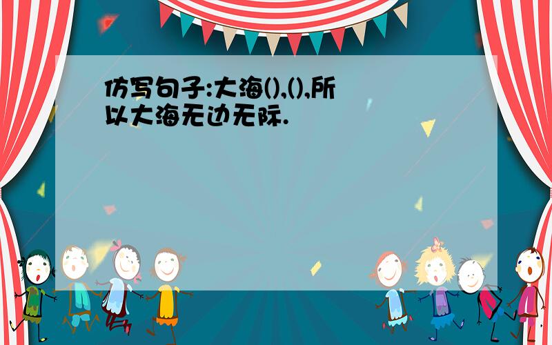 仿写句子:大海(),(),所以大海无边无际.