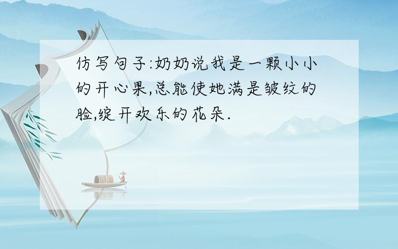 仿写句子:奶奶说我是一颗小小的开心果,总能使她满是皱纹的脸,绽开欢乐的花朵.