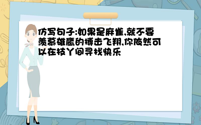 仿写句子:如果是麻雀,就不要羡慕雄鹰的搏击飞翔,你依然可以在枝丫间寻找快乐