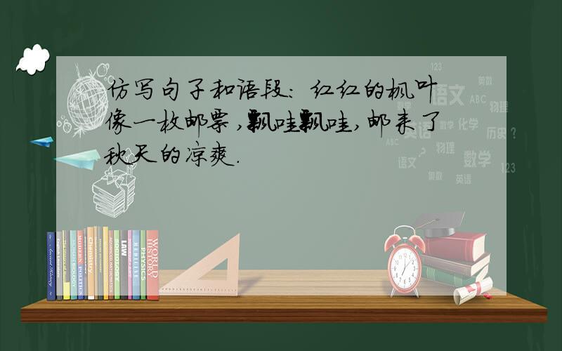 仿写句子和语段: 红红的枫叶像一枚邮票,飘哇飘哇,邮来了秋天的凉爽.