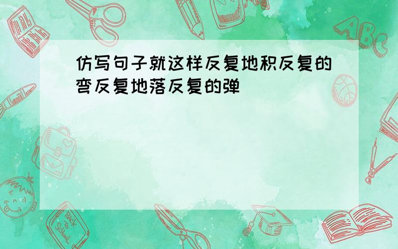 仿写句子就这样反复地积反复的弯反复地落反复的弹