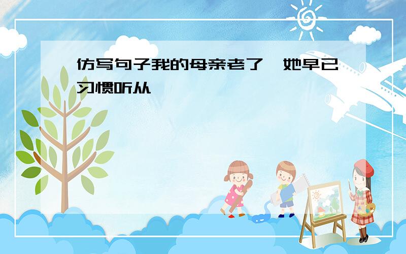 仿写句子我的母亲老了,她早已习惯听从