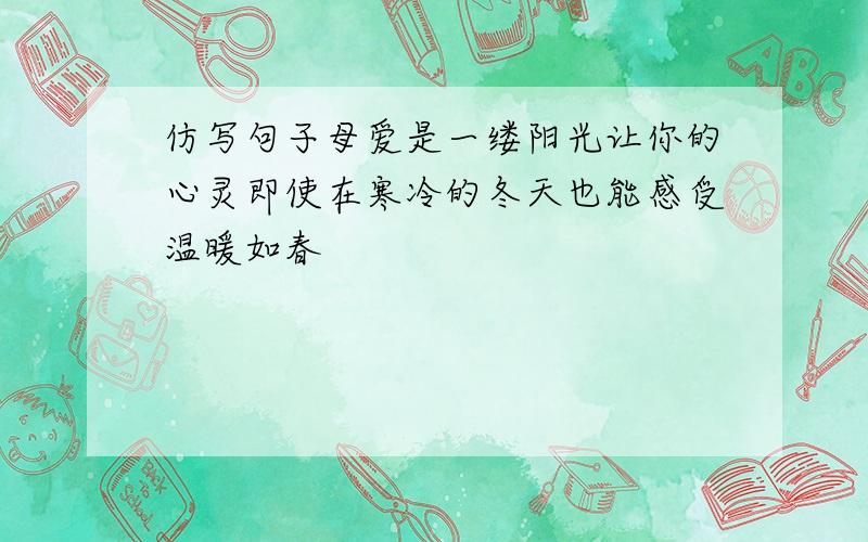 仿写句子母爱是一缕阳光让你的心灵即使在寒冷的冬天也能感受温暖如春