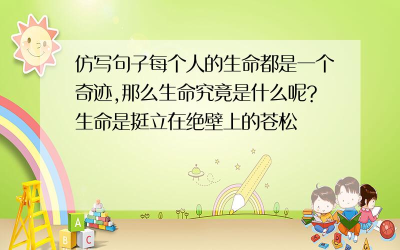 仿写句子每个人的生命都是一个奇迹,那么生命究竟是什么呢?生命是挺立在绝壁上的苍松