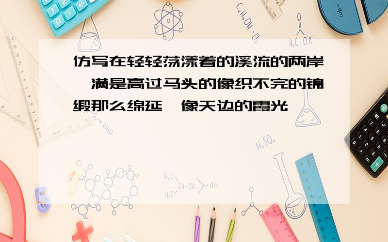 仿写在轻轻荡漾着的溪流的两岸,满是高过马头的像织不完的锦缎那么绵延,像天边的霞光