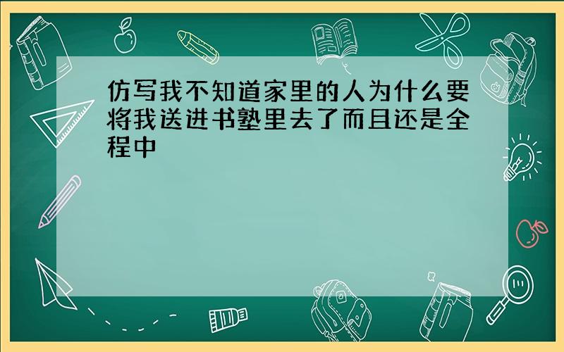 仿写我不知道家里的人为什么要将我送进书塾里去了而且还是全程中