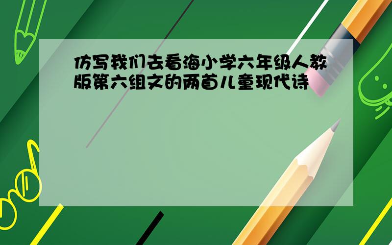 仿写我们去看海小学六年级人教版第六组文的两首儿童现代诗