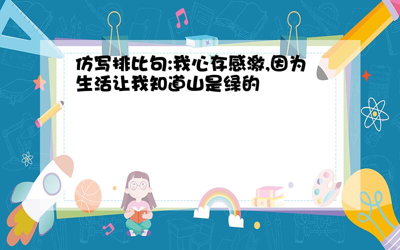 仿写排比句:我心存感激,因为生活让我知道山是绿的