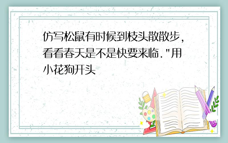 仿写松鼠有时候到枝头散散步,看看春天是不是快要来临."用小花狗开头