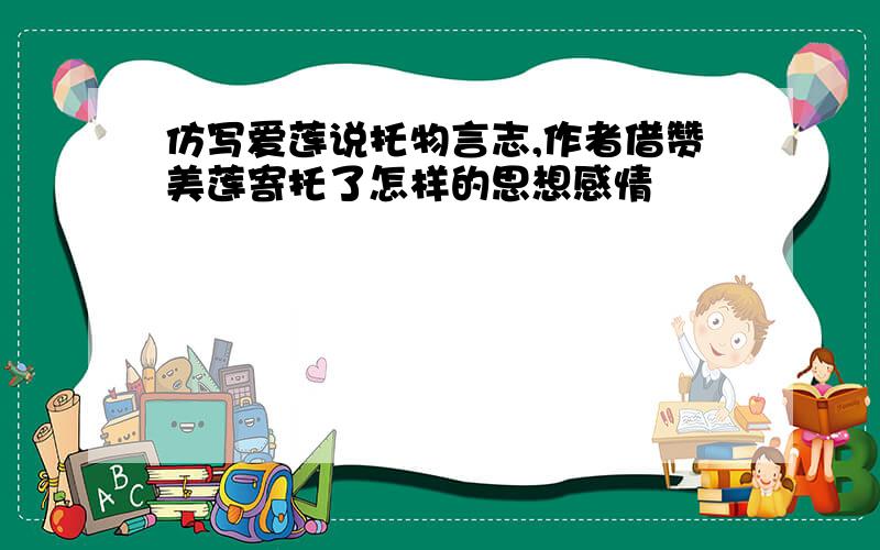 仿写爱莲说托物言志,作者借赞美莲寄托了怎样的思想感情