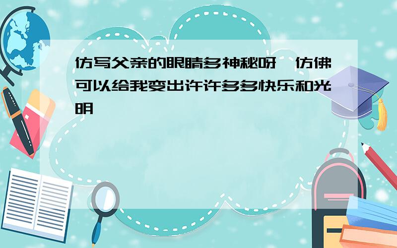 仿写父亲的眼睛多神秘呀,仿佛可以给我变出许许多多快乐和光明