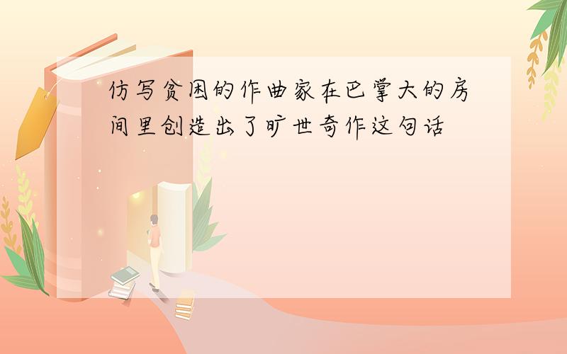 仿写贫困的作曲家在巴掌大的房间里创造出了旷世奇作这句话