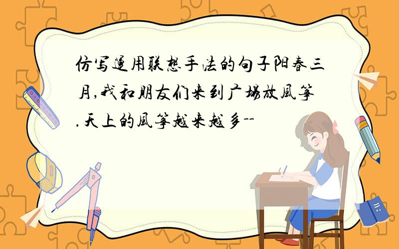 仿写运用联想手法的句子阳春三月,我和朋友们来到广场放风筝.天上的风筝越来越多--