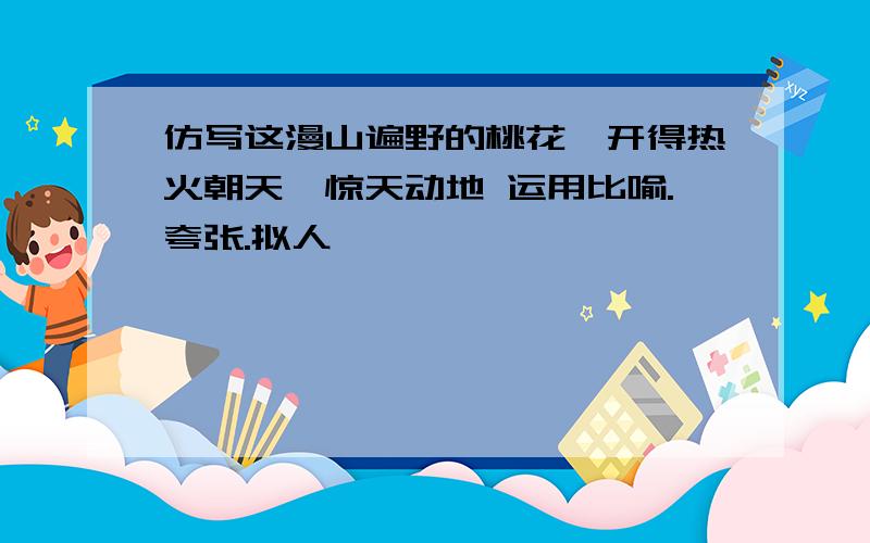 仿写这漫山遍野的桃花,开得热火朝天,惊天动地 运用比喻.夸张.拟人