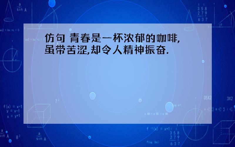 仿句 青春是一杯浓郁的咖啡,虽带苦涩,却令人精神振奋.