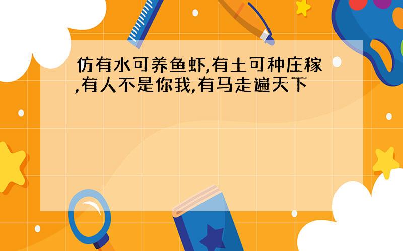 仿有水可养鱼虾,有土可种庄稼,有人不是你我,有马走遍天下