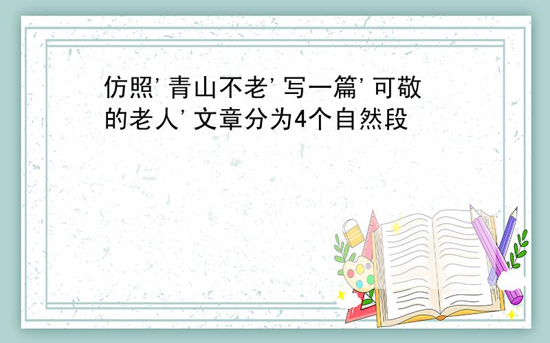 仿照'青山不老'写一篇'可敬的老人'文章分为4个自然段