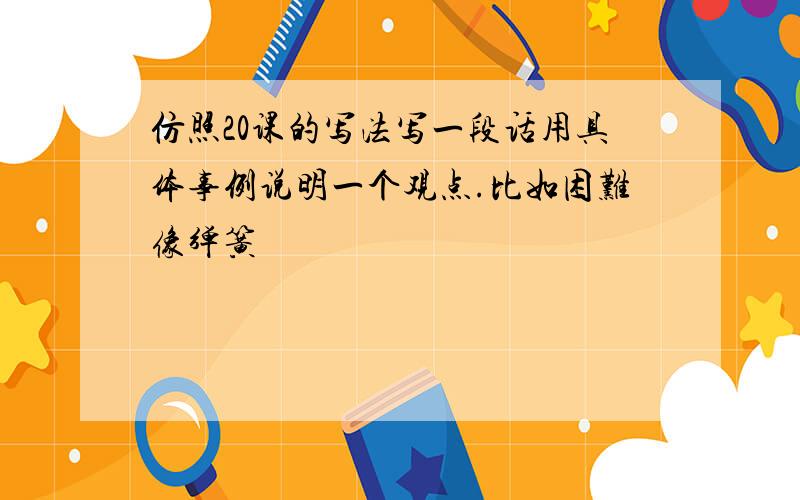 仿照20课的写法写一段话用具体事例说明一个观点.比如困难像弹簧