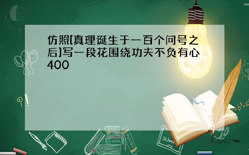 仿照[真理诞生于一百个问号之后]写一段花围绕功夫不负有心400