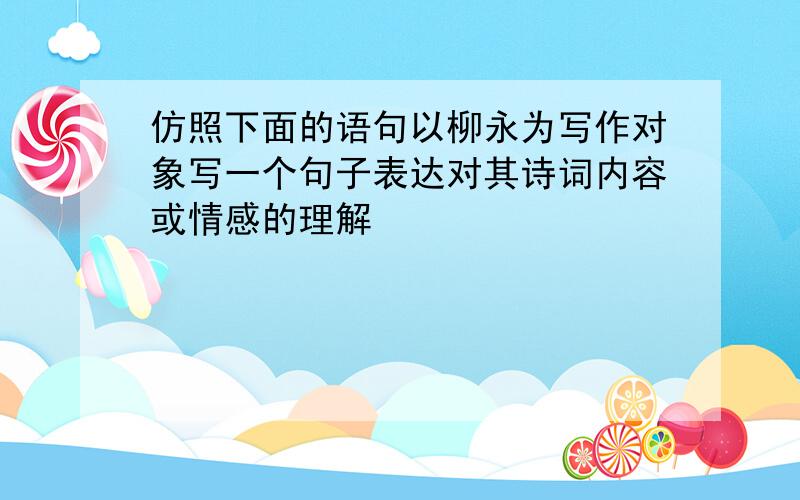 仿照下面的语句以柳永为写作对象写一个句子表达对其诗词内容或情感的理解