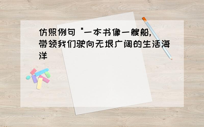 仿照例句 "一本书像一艘船,带领我们驶向无垠广阔的生活海洋