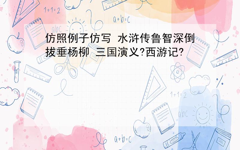 仿照例子仿写 水浒传鲁智深倒拔垂杨柳 三国演义?西游记?