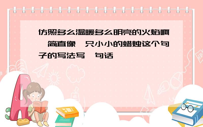 仿照多么温暖多么明亮的火焰啊,简直像一只小小的蜡烛这个句子的写法写一句话