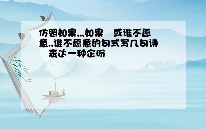 仿照如果,,,如果 或谁不愿意,,谁不愿意的句式写几句诗 表达一种企盼