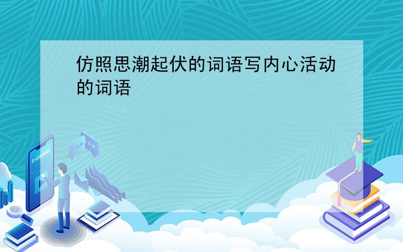 仿照思潮起伏的词语写内心活动的词语