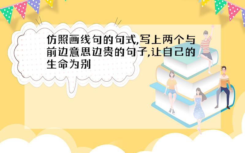 仿照画线句的句式,写上两个与前边意思边贵的句子,让自己的生命为别